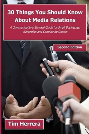 30 Things You Should Know About Media Relations - 2nd Edition: A Communications Survival Guide for Small Businesses, Nonprofits and Community Groups by Tim Herrera 9781466211803