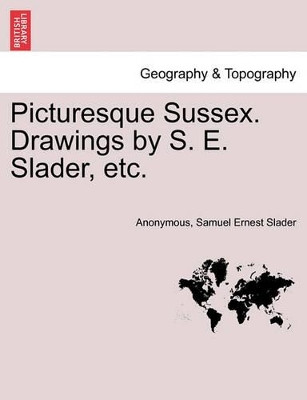 Picturesque Sussex. Drawings by S. E. Slader, Etc. by Anonymous 9781241567262