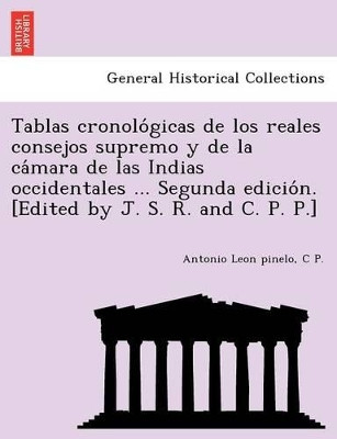 Tablas Cronolo Gicas de Los Reales Consejos Supremo y de La CA Mara de Las Indias Occidentales ... Segunda Edicio N. [Edited by J. S. R. and C. P. P.] by Antonio Leon Pinelo 9781241778989