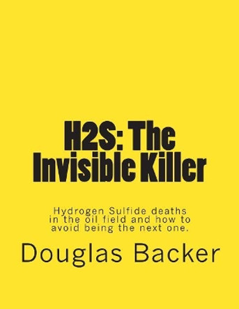 H2s: The Invisible Killer: Hydrogen Sulfide deaths in the oil field and how to avoid being the next one. by Douglas R Backer 9781499757125