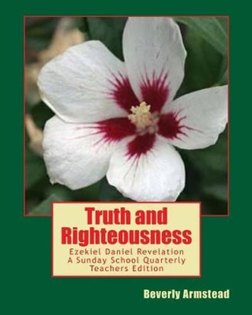 Truth and Righteousness: Ezekiel Daniel Revelation A Sunday School Quarterly Teachers Edition by Beverly Armstead 9781453661598