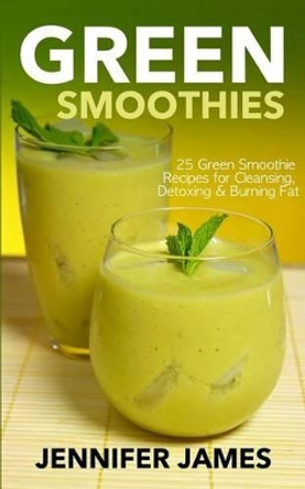 Green Smoothies: Green Smoothie Recipes for Cleansing, Detoxing & Burning Fat by Jennifer James 9781495298677