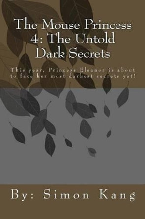 The Mouse Princess 4: The Untold Dark Secrets: This year, Princess Eleanor is about to face her most darkest secrets yet! by Simon Kang 9781492292975