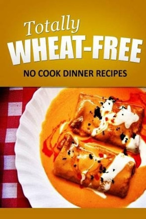 Totally Wheat Free - No Cook Dinner Recipes: Wheat Free Cooking for the Wheat Free Grain Free, Wheat Free Dairy Free lifestyle by Totally Wheat Free 9781496107091