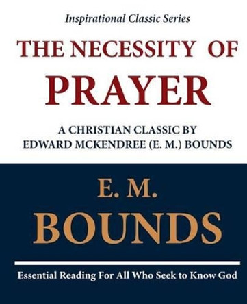 The Necessity of Prayer: A Christian Classic by Edward McKendree (E. M.) Bounds by E M Bounds 9781468071016