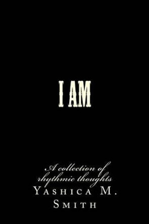 I Am...: A collection of rhythmic thoughts by Yashica M Smith 9781496138118