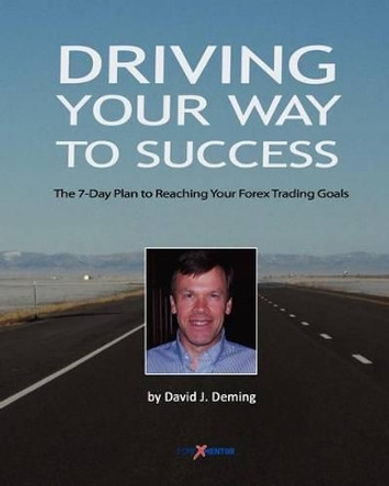 Driving Your Way to Success: The 7-Day Plan to Reaching Your Forex Trading Goals by David J Deming 9781461146704