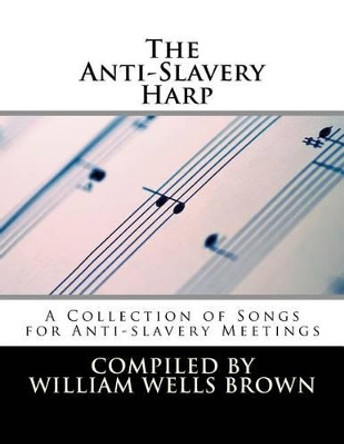 The Anti-Slavery Harp: A Collection of Songs for Anti-slavery Meetings by William Wells Brown 9781497321649