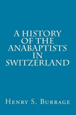 A History of The Anabaptists in Switzerland by Henry S Burrage 9781497338692