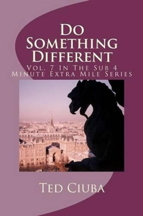 Do Something Different: Vol. 7 In The Sub 4 Minute Extra Mile Series by Ted Ciuba 9781461162452