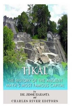 Tikal: The History of the Ancient Maya's Famous Capital by Jesse Harasta 9781497341630