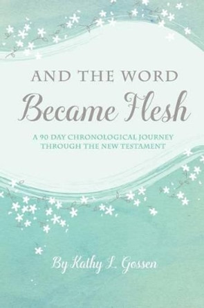 And the Word Became Flesh: A 90-Day Chronological Journey Through the New Testament by Kathy L Gossen 9781497466258