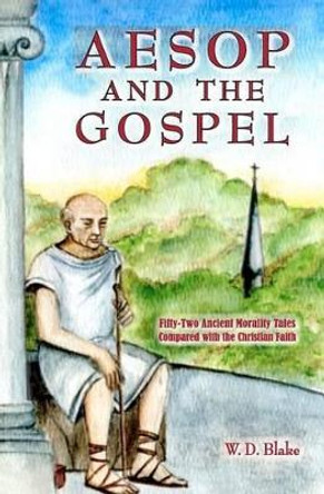 Aesop and the Gospel: Fifty-Two Ancient Morality Tales Compared with the Christian Faith by W D Blake 9781461019916