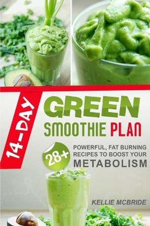 14 Day Green Smoothie Plan: 28+ Powerful, Fat Burning Recipes To Boost Your Metabolism by Kellie McBride 9781497539648