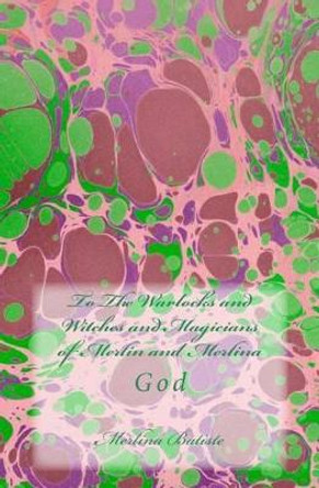 To The Warlocks and Witches and Magicians of Merlin and Merlina: God by Merlina Batiste 9781497577947