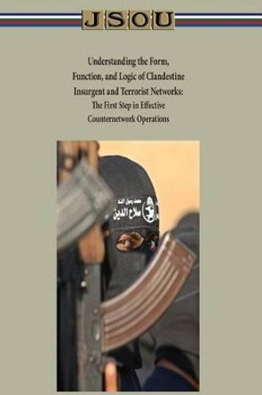 Understanding the Form, Function, and Logic of Clandestine Insurgent and Terrorist Networks - The First Step in Effective Counternetwork Operations by Joint Special Operations University 9781497517639