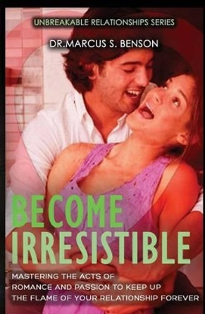 Become Irresistible: Mastering The Acts Of Romance And Passion To Keep Up The Flame Of Your Relationship Forever by Marcus S Benson 9781497596320