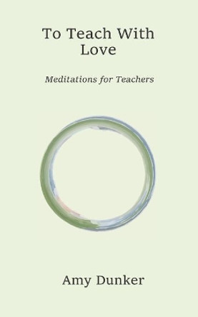To Teach With Love: Meditations for Teachers by Amy Dunker 9781703708363