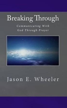 Breaking Through: Communicating With God Through Prayer by Jason E Wheeler 9781456539559