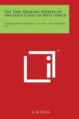 The Tshi-Speaking Peoples of the Gold Coast of West Africa: Their Religion, Manners, Customs, Laws, Language, Etc. by A B Ellis 9781498045605