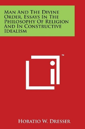 Man And The Divine Order, Essays In The Philosophy Of Religion And In Constructive Idealism by Horatio W Dresser 9781498087544