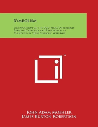 Symbolism: Or Exposition On The Doctrinal Differences Between Catholics And Protestants As Evidenced By Their Symbolic Writings by John Adam Moehler 9781498111058