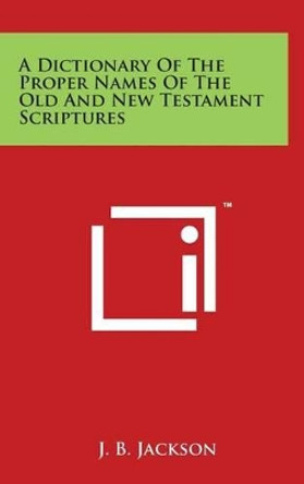 A Dictionary of the Proper Names of the Old and New Testament Scriptures by J B Jackson 9781498134897