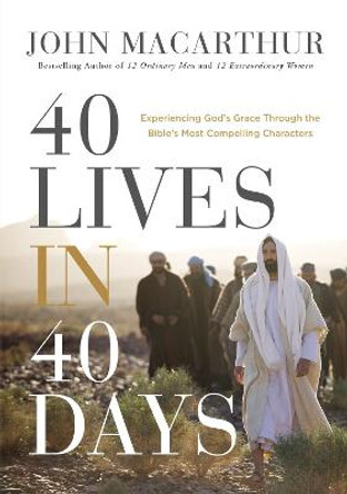 40 Lives in 40 Days: Experiencing God's Grace Through the Bible's Most Compelling Characters by John F. MacArthur