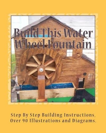 Build This Water Wheel Fountain: Ornamental, Animated Wood Crafts, Fountain by Ricky A Ames 9781461120520