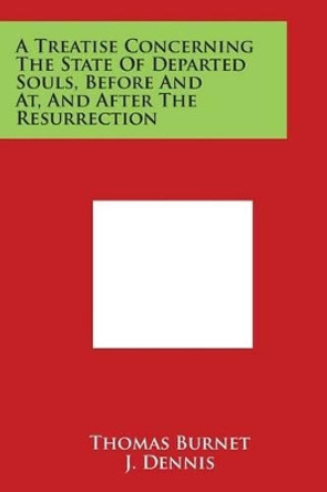 A Treatise Concerning The State Of Departed Souls, Before And At, And After The Resurrection by Thomas Burnet 9781498060011