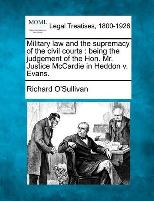 Military Law and the Supremacy of the Civil Courts: Being the Judgement of the Hon. Mr. Justice McCardie in Heddon V. Evans. by Richard O'Sullivan 9781240075713