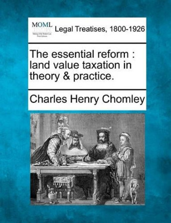 The Essential Reform: Land Value Taxation in Theory & Practice. by Charles Henry Chomley 9781240113248