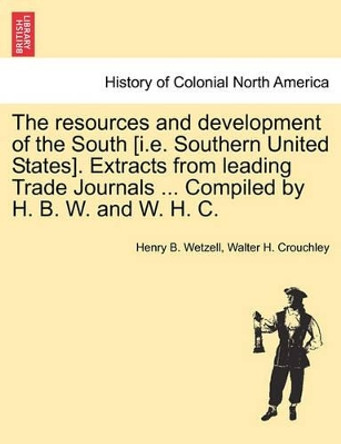 The Resources and Development of the South [i.E. Southern United States]. Extracts from Leading Trade Journals ... Compiled by H. B. W. and W. H. C. by Henry B Wetzell 9781241329495