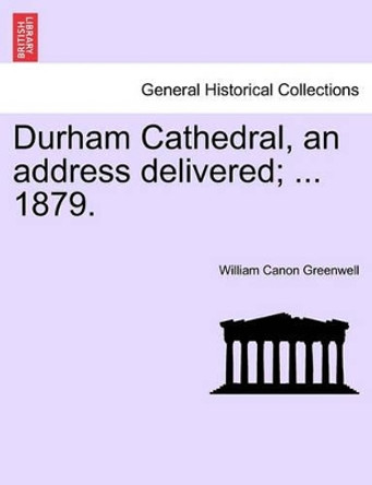 Durham Cathedral, an Address Delivered; ... 1879. by William Canon Greenwell 9781241345716