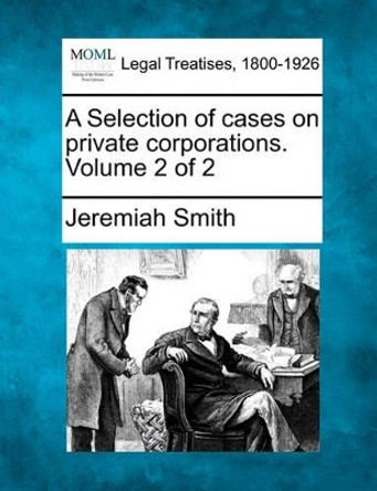 A Selection of Cases on Private Corporations. Volume 2 of 2 by Jeremiah Smith 9781240186617