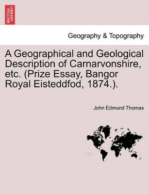 A Geographical and Geological Description of Carnarvonshire, Etc. (Prize Essay, Bangor Royal Eisteddfod, 1874.). by John Edmund Thomas 9781241527723