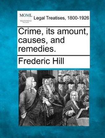 Crime, Its Amount, Causes, and Remedies. by Frederic Hill 9781240064168