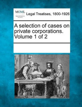 A Selection of Cases on Private Corporations. Volume 1 of 2 by Multiple Contributors 9781241006181