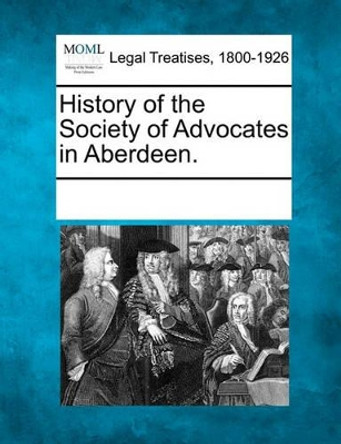 History of the Society of Advocates in Aberdeen. by Multiple Contributors 9781241005894