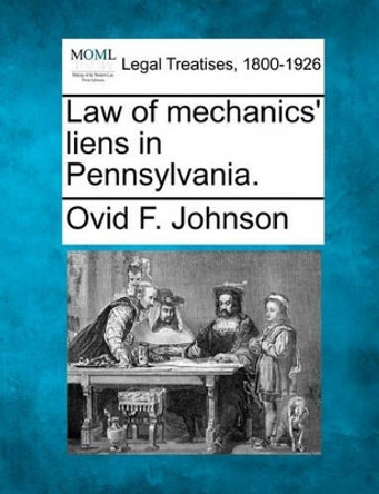 Law of Mechanics' Liens in Pennsylvania. by Ovid F Johnson 9781240021420