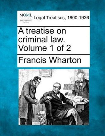 A Treatise on Criminal Law. Volume 1 of 2 by Francis Wharton 9781240093960