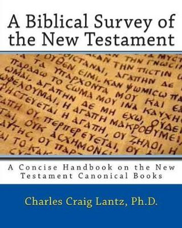 A Biblical Survey of the New Testament: A Concise Handbook on the New Testament Canonical Books by Dr Charles Craig Lantz 9781470120825