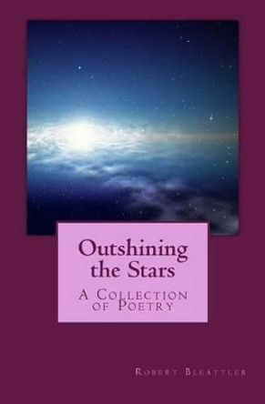 Outshining the Stars: Poetry Collection by Robert a Bleattler 9781494439378