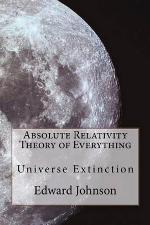 Absolute Relativity - The Theory of Everything by Edward William Johnson 9781470157951