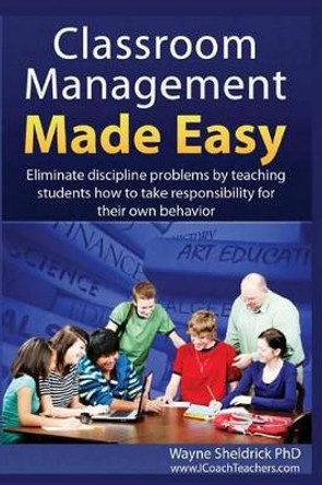 Classroom Management Made Easy: Eliminate discipline problems by teaching students how to take responsibility for their own behavior by Wayne Sheldrick Phd 9781449523794