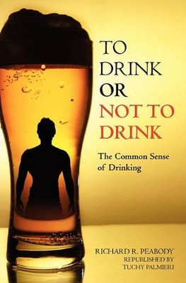 To Drink or Not to Drink: The Common Sense of Drinking by Richard R Peabody 9781439249116