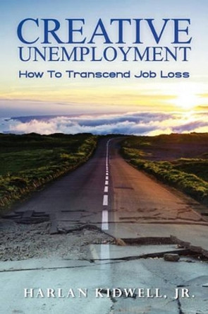 Creative Unemployment: How To Transcend Job Loss by Harlan Kidwell Jr 9781439253229