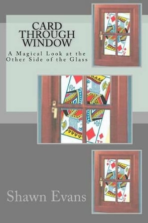 Card Through Window - A Magical Look at the Other Side of the Glass: A Study in Magic Theory and Application by Shawn C Evans 9781463592424