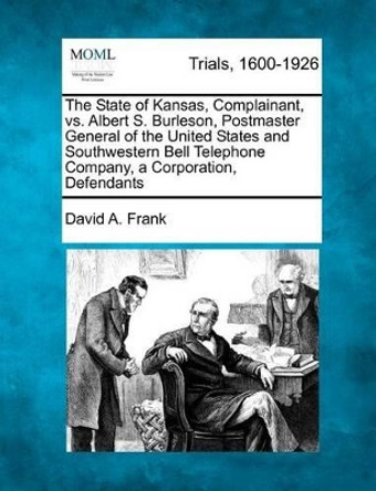 The State of Kansas, Complainant, vs. Albert S. Burleson, Postmaster General of the United States and Southwestern Bell Telephone Company, a Corporation, Defendants by David a Frank 9781275084537