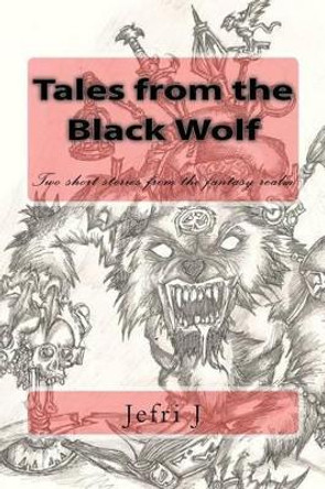 Tales from the Black Wolf: Short stories from a dark realm of fantasy.. by Jefri J 9781466323377